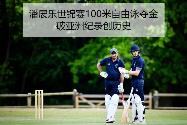 潘展乐世锦赛100米自由泳夺金 破亚洲纪录创历史
